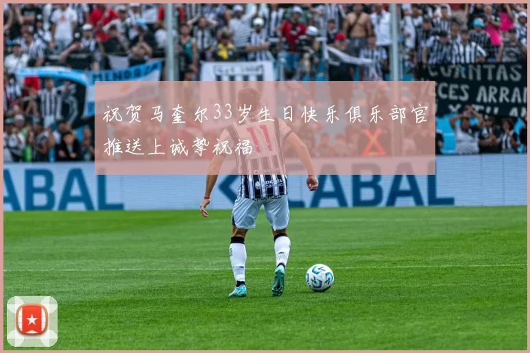 祝贺马奎尔33岁生日快乐俱乐部官推送上诚挚祝福