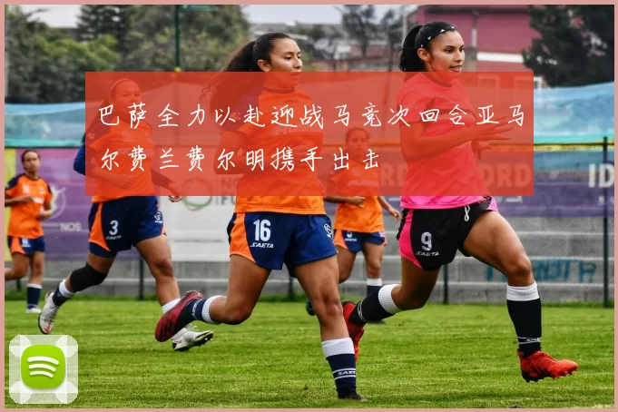 巴萨全力以赴迎战马竞次回合亚马尔费兰费尔明携手出击