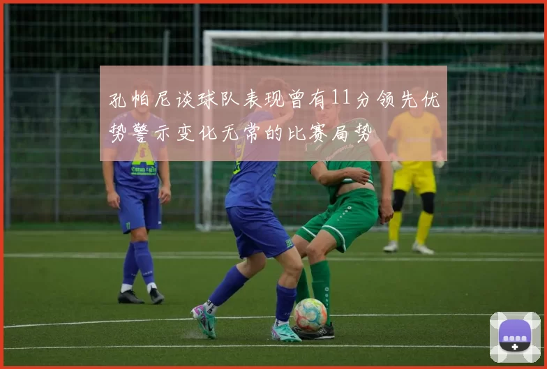 孔帕尼谈球队表现曾有11分领先优势警示变化无常的比赛局势